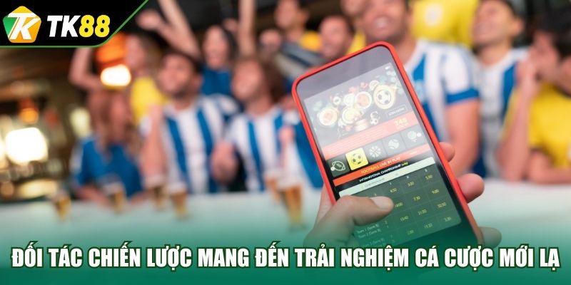Đối tác chiến lược mang đến trải nghiệm cá cược mới lạ