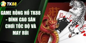 Game Rồng Hổ TK88 - Đỉnh Cao Sân Chơi Tốc Độ Và May Rủi